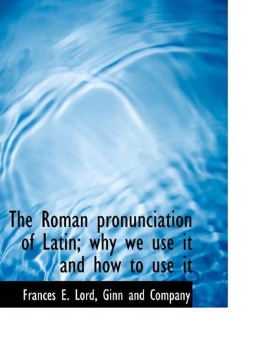 The Roman Pronunciation of Latin; Why We Use It and How to Use It: (English)