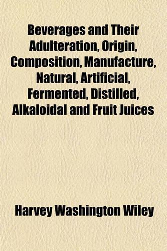 Beverages and Their Adulteration, Origin, Composition, Manufacture, Natural, Artificial, Fermented, Distilled, Alkaloidal and Fruit Juices