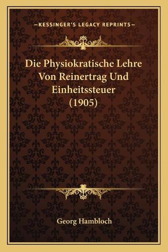 Die Physiokratische Lehre Von Reinertrag Und Einheitssteuer (1905): (German)
