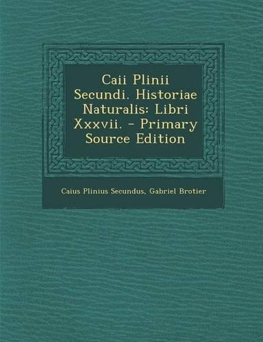 Caii Plinii Secundi. Historiae Naturalis: Libri Xxxvii. - Primary Source Edition