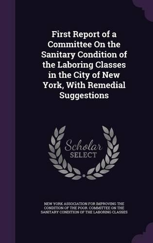 First Report of a Committee On the Sanitary Condition of the Laboring Classes in the City of New York, With Remedial Suggestions