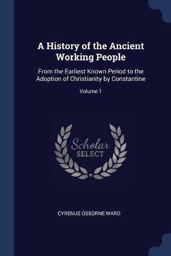A History of the Ancient Working People: From the Earliest Known Period to the Adoption of Christianity by Constantine; Volume 1