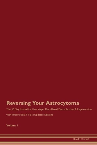 Reversing Your Astrocytoma: The 30 Day Journal for Raw Vegan Plant-Based Detoxification & Regeneration with Information & Tips (Updated Edition) Volume 1