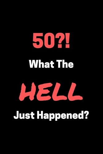 50?! What The HELL Just Happened?: Funny 50th Birthday Gag Notebook to Write In