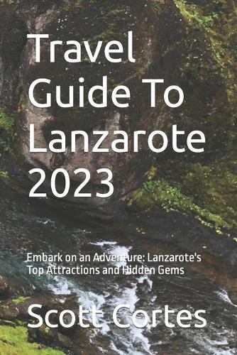 Travel Guide To Lanzarote 2023: Embark on an Adventure: Lanzarote's Top Attractions and Hidden Gems