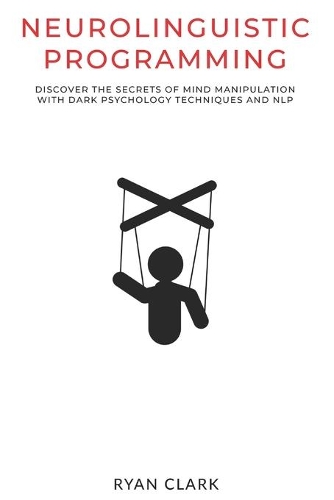 Neurolinguistic Programming: Discover The Secrets of Mind Manipulation with Dark Psychology Techniques and NLP