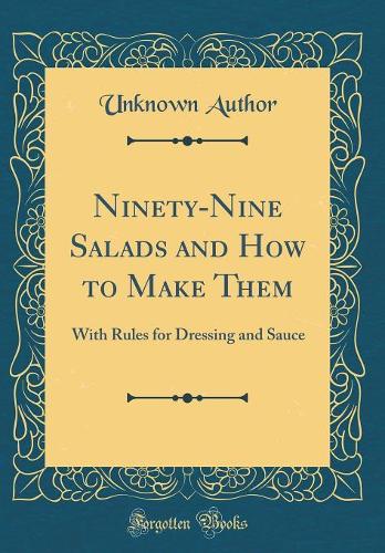 Ninety-Nine Salads and How to Make Them: With Rules for Dressing and Sauce (Classic Reprint)