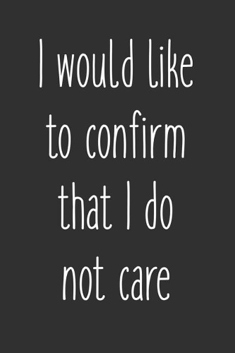 I Would Like To Confirm That I Do Not Care: 6 x 9 Sarcastic Notebook with 125 Lined Pages Funny Coworker Gifts for Men Women