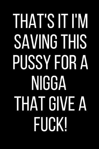 That's It I'm Saving This Pussy For A Nigga That Give A Fuck!: Hurt Feelings Emotional Heartbroken Anger Management Blank Lined Journal-120 Pages 6 x 9