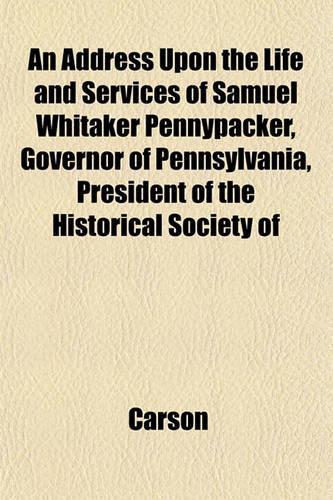 An Address Upon the Life and Services of Samuel Whitaker Pennypacker, Governor of Pennsylvania, President of the Historical Society of: (English)