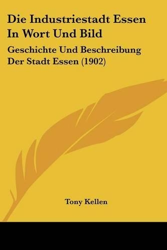 Die Industriestadt Essen In Wort Und Bild: Geschichte Und Beschreibung Der Stadt Essen (1902)(German)
