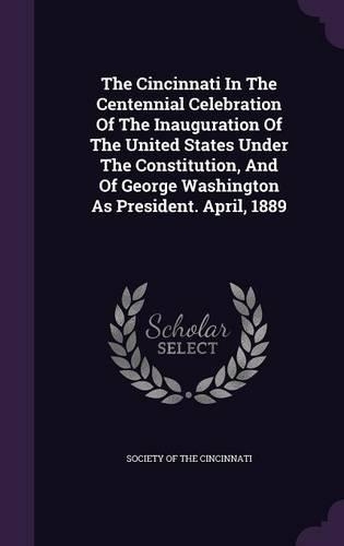The Cincinnati in the Centennial Celebration of the Inauguration of the United States Under the Constitution, and of George Washington as President. April, 1889
