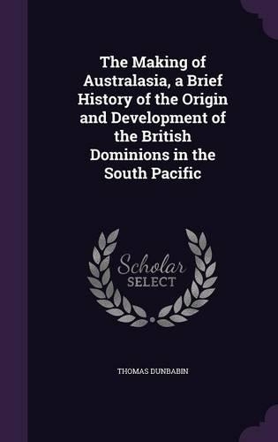The Making of Australasia, a Brief History of the Origin and Development of the British Dominions in the South Pacific