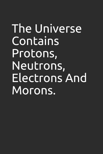 The Universe Contains Protons, Neutrons, Electrons and Morons.