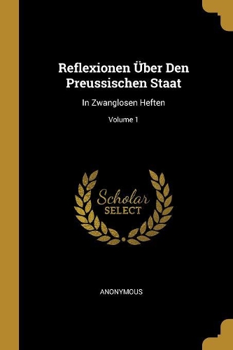Reflexionen Über Den Preussischen Staat: In Zwanglosen Heften; Volume 1