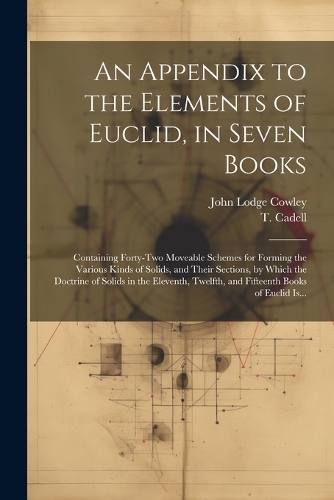 Appendix to the Elements of Euclid, in Seven Books: Containing Forty-two Moveable Schemes for Forming the Various Kinds of Solids, and Their Sections, by Which the Doctrine of Solids in the Eleventh, 