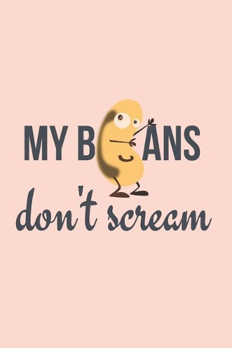 My Beans don't Scream: A Journal for Beginners of the Whole Food Plant-Based Lifestyle for Recipe Writing, Journaling and Food Lists (ideas included)