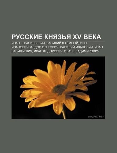 Russkie Knyaz YA XV Veka: Ivan III Vasil Evich, Vasilii II Te Mnyi, Oleg Ivanovich, Fe Dor Ol Govich, Vasilii Ivanovich, Ivan Vasil Evich(Russian)