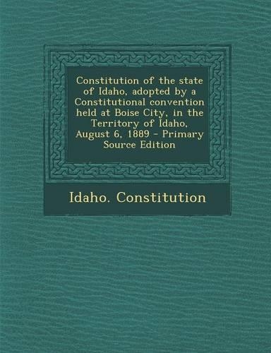 Constitution of the State of Idaho, Adopted by a Constitutional Convention Held at Boise City, in the Territory of Idaho, August 6, 1889: (English)