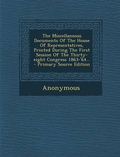 The Miscellaneous Documents of the House of Representatives, Printed During the First Session of the Thirty-Eight Congress 1863-'64...