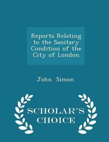 Reports Relating to the Sanitary Condition of the City of London - Scholar's Choice Edition