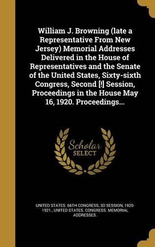 William J. Browning (Late a Representative from New Jersey) Memorial Addresses Delivered in the House of Representatives and the Senate of the United States, Sixty-Sixth Congress, Second [!] Session, Proceedings in the House May 16, 1920. Proceedin
