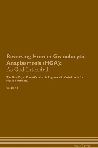 Reversing Human Granulocytic Anaplasmosis (HGA): As God Intended The Raw Vegan Plant-Based Detoxification & Regeneration Workbook for Healing Patients. Volume 1