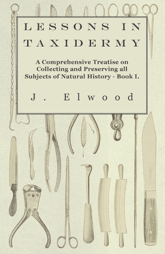 Lessons in Taxidermy - A Comprehensive Treatise on Collecting and Preserving All Subjects of Natural History - Book I.: (English)