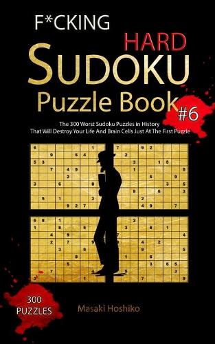 F*cking Hard Sudoku Puzzle Book #6: The 300 Worst Sudoku Puzzles in History That Will Destroy Your Life And Brain Cells Just At The First Puzzle