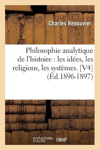 Philosophie Analytique de l'Histoire: Les Idées, Les Religions, Les Systèmes. [V4] (Éd.1896-1897): (Philosophie)