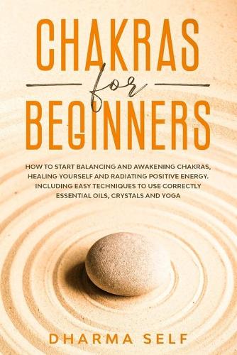 Chakras for Beginners: How to Start Balancing and Awakening Chakras, Healing Yourself and Radiating Positive Energy. Including Easy Techniques to Use Correctly Essential O