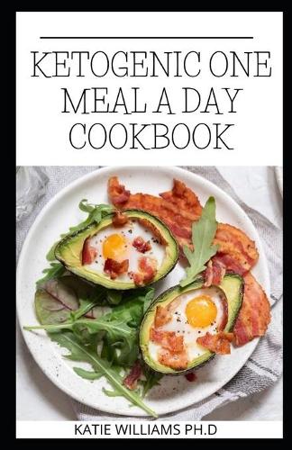 Ketogenic One Meal a Day Cookbook: Comprehensive Guide Scientifically Proven Technique To Achieve Your Weight Loss Goal In The Long Run While Beginning Autophagy And Ketosis.
