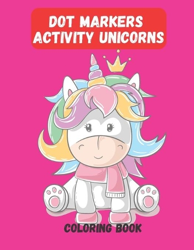 Dot Markers Activity Unicorns: Dot Markers Activity Unicorns Coloring Book for Toddlers, Kids, Children, Preschooler, Kindergarten Activities.