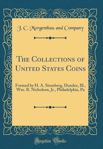 The Collections of United States Coins: Formed by H. A. Sternberg, Dundee, Ill., Wm. R. Nicholson, Jr., Philadelphia, Pa (Classic Reprint)