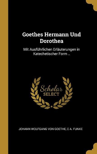 Goethes Hermann Und Dorothea: Mit Ausführlichen Erläuterungen in Katechetischer Form ..