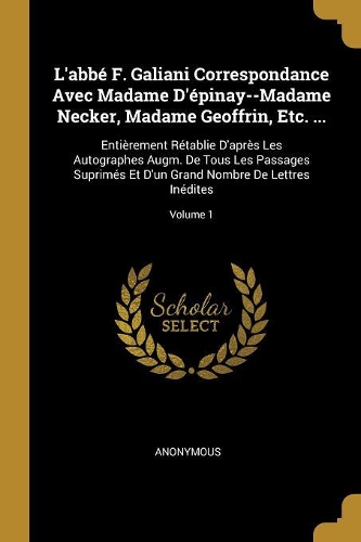 L'abbé F. Galiani Correspondance Avec Madame D'épinay--Madame Necker, Madame Geoffrin, Etc. ...: Entièrement Rétablie D'après Les Autographes Augm. De Tous Les Passages Suprimés Et D'un Grand Nombre De Lettres Inédites; Volume 1
