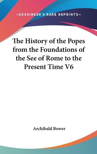 The History of the Popes from the Foundations of the See of Rome to the Present Time V6