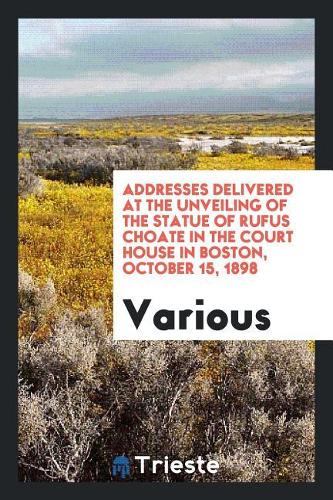 Addresses Delivered at the Unveiling of the Statue of Rufus Choate in the Court House in Boston, October 15, 1898