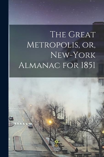 The Great Metropolis, or, New-York Almanac for 1851