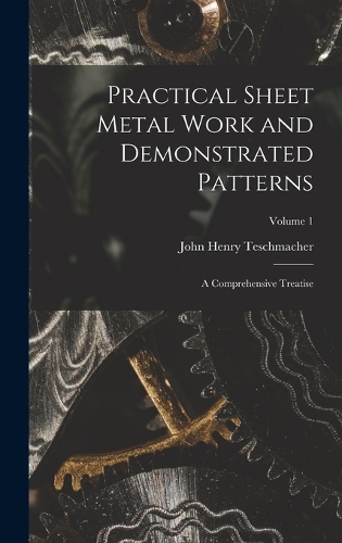 Practical Sheet Metal Work and Demonstrated Patterns: A Comprehensive Treatise; Volume 1