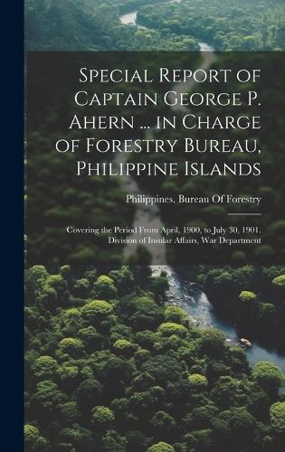 Special Report of Captain George P. Ahern ... in Charge of Forestry Bureau, Philippine Islands