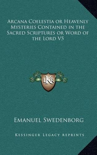 Arcana Coelestia or Heavenly Mysteries Contained in the Sacred Scriptures or Word of the Lord V5
