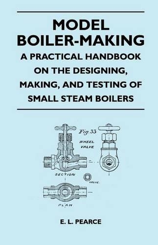 Model Boiler-Making - A Practical Handbook on the Designing, Making, and Testing of Small Steam Boilers