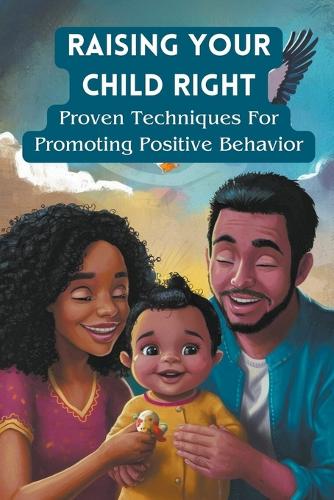 Raising Your Child Right: Proven Techniques for Promoting Positive Behavior