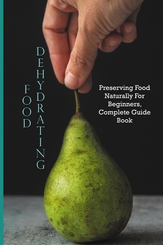 Food Dehydrating: Preserving Food Naturally For Beginners, Complete Guide Book: The Ultimate Guide To Dehydrating Food