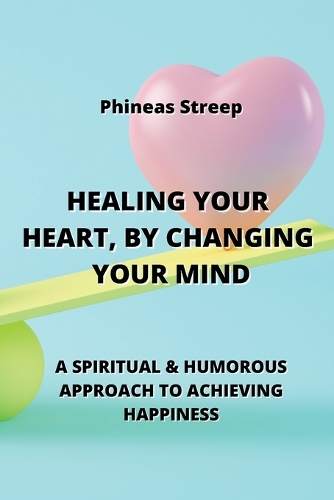 Healing Your Heart, by Changing Your Mind: A Spiritual & Humorous Approach to Achieving Happiness