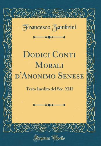 Dodici Conti Morali d'Anonimo Senese: Testo Inedito del Sec. XIII (Classic Reprint)