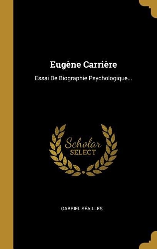 Eugène Carrière: Essai De Biographie Psychologique...