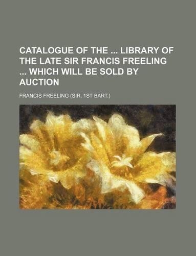 Catalogue of the Library of the Late Sir Francis Freeling Which Will Be Sold by Auction: (English)