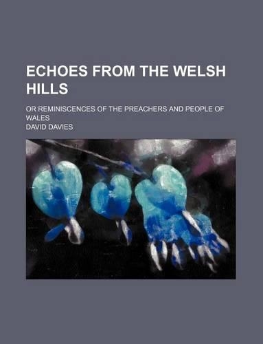 Echoes from the Welsh Hills; Or Reminiscences of the Preachers and People of Wales
